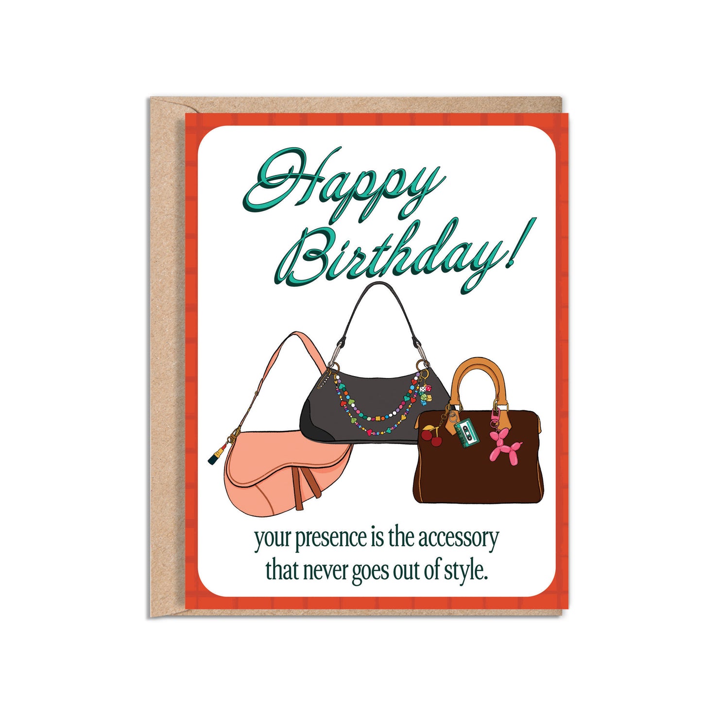 4.25 x 5.5” A2 illustration of dior saddle bag, and two shoulder bags with colorful bag charms. “Happy Birthday!" text in turquoise and “your presence is the accessory that never goes out of style.” at the bottom. Blank inside. Envelope included. 