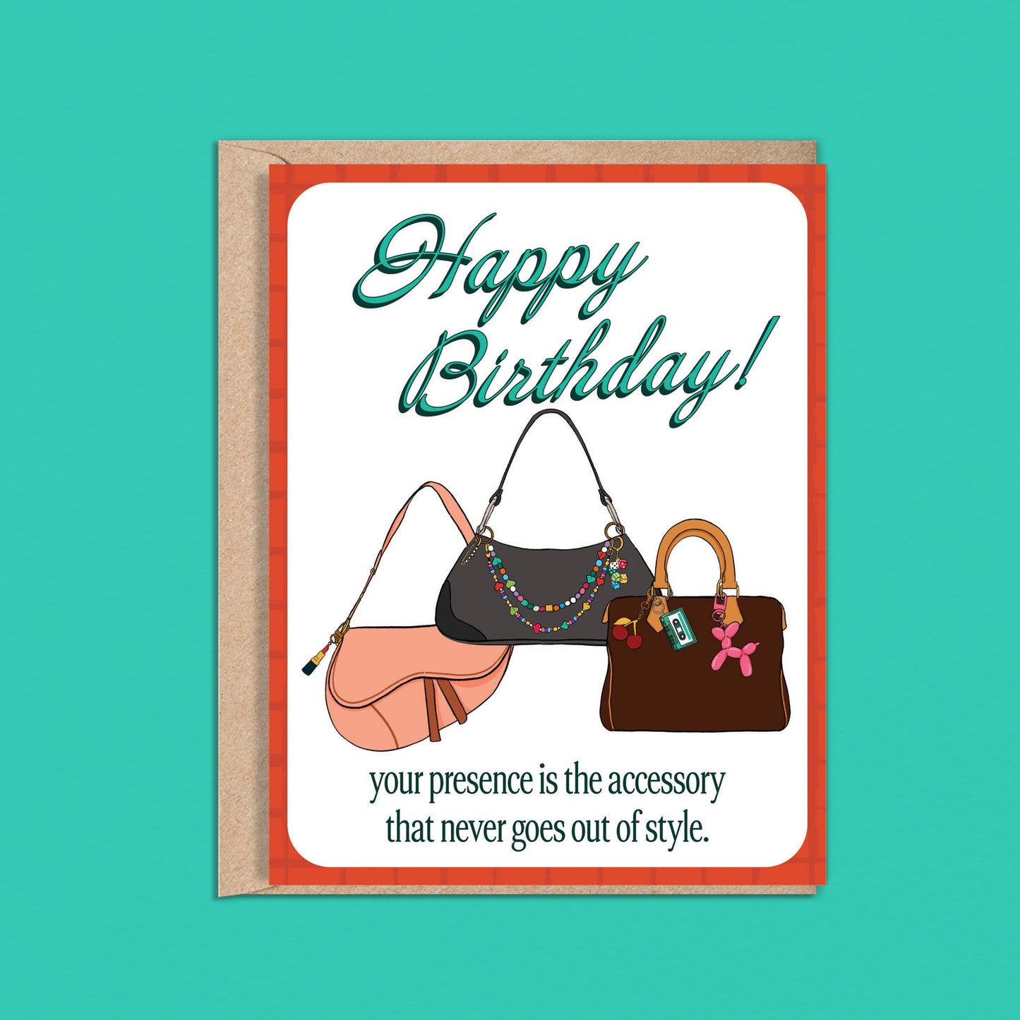 4.25 x 5.5” A2 illustration of dior saddle bag, and two shoulder bags with colorful bag charms. “Happy Birthday!" text in turquoise and “your presence is the accessory that never goes out of style.” at the bottom. Blank inside. Envelope included. 